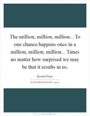 The million, million, million... To one chance happens once in a million, million, million... Times no matter how surprised we may be that it results in us Picture Quote #1