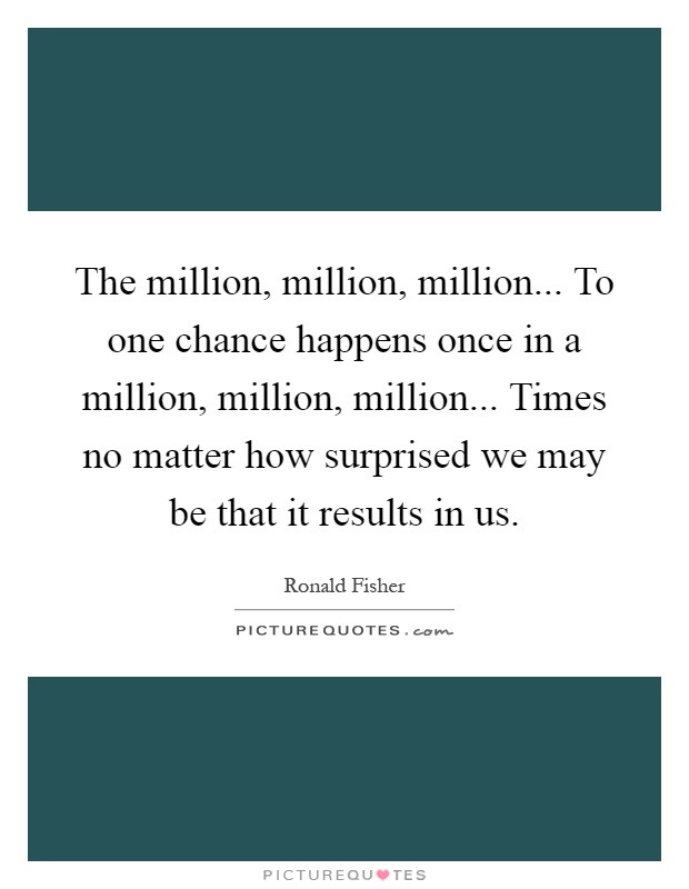 The million, million, million... To one chance happens once in a million, million, million... Times no matter how surprised we may be that it results in us Picture Quote #1