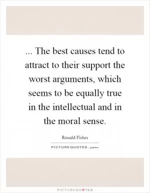 ... The best causes tend to attract to their support the worst arguments, which seems to be equally true in the intellectual and in the moral sense Picture Quote #1