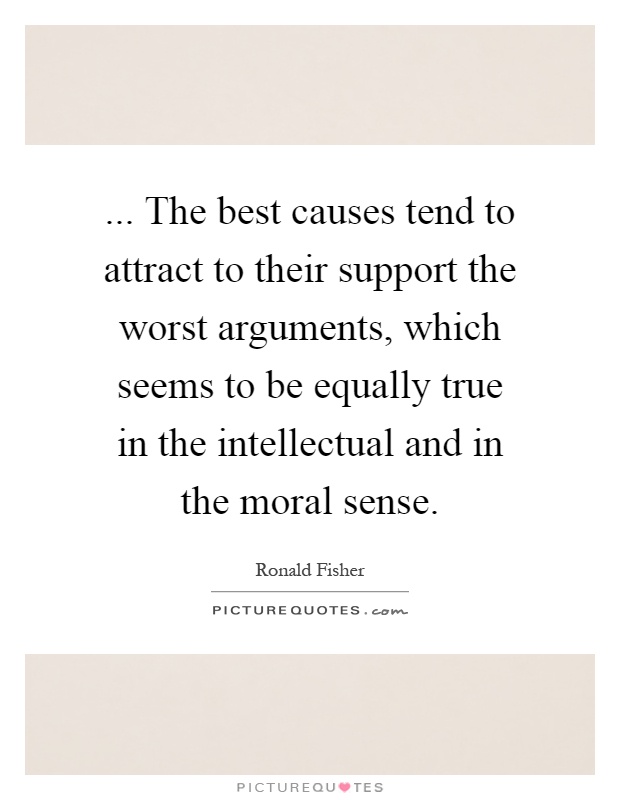 ... The best causes tend to attract to their support the worst arguments, which seems to be equally true in the intellectual and in the moral sense Picture Quote #1
