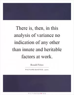 There is, then, in this analysis of variance no indication of any other than innate and heritable factors at work Picture Quote #1