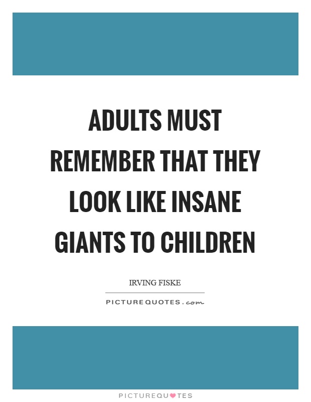 Adults must remember that they look like insane giants to children Picture Quote #1