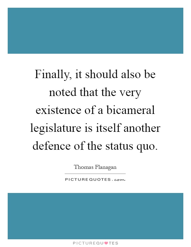 Finally, it should also be noted that the very existence of a bicameral legislature is itself another defence of the status quo Picture Quote #1