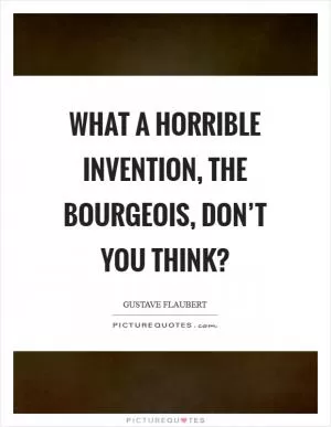 What a horrible invention, the bourgeois, don’t you think? Picture Quote #1
