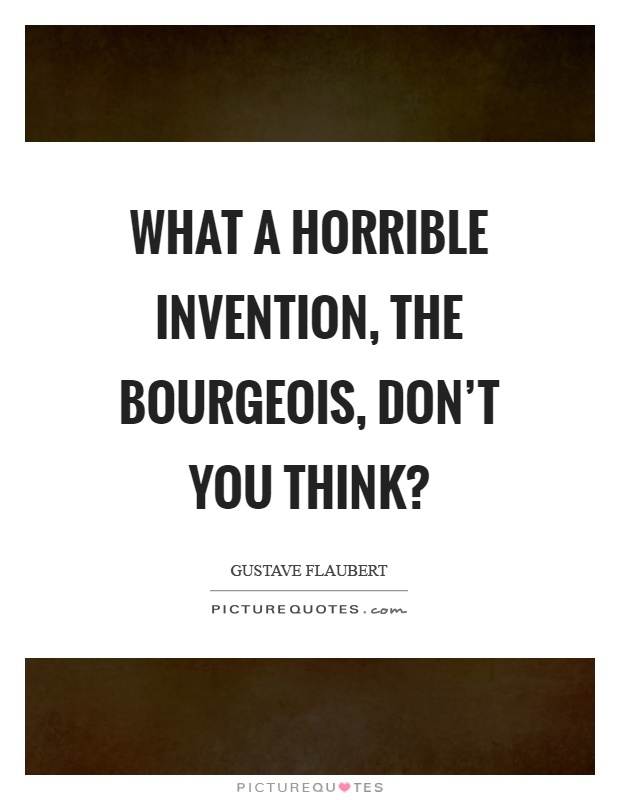 What a horrible invention, the bourgeois, don't you think? Picture Quote #1