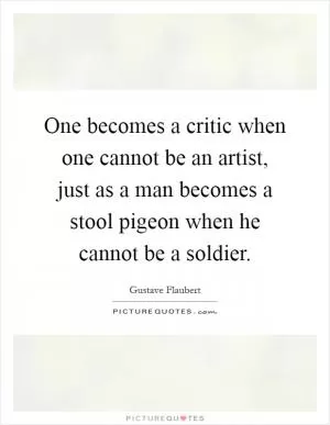 One becomes a critic when one cannot be an artist, just as a man becomes a stool pigeon when he cannot be a soldier Picture Quote #1