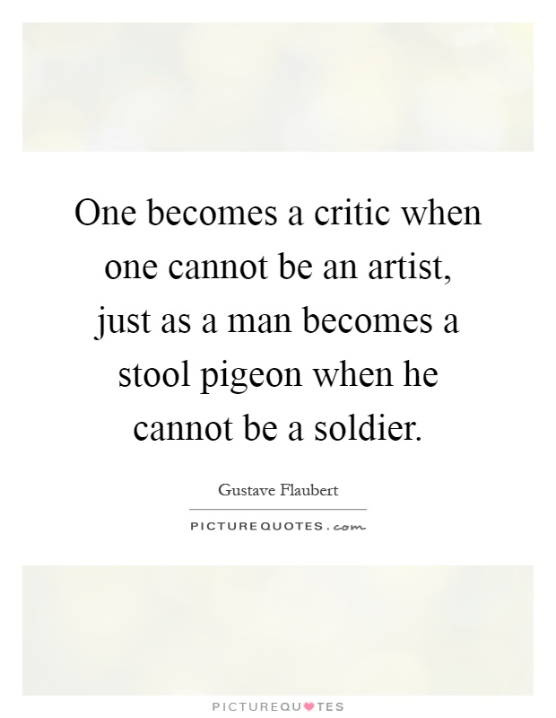 One becomes a critic when one cannot be an artist, just as a man becomes a stool pigeon when he cannot be a soldier Picture Quote #1