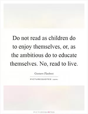 Do not read as children do to enjoy themselves, or, as the ambitious do to educate themselves. No, read to live Picture Quote #1