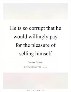 He is so corrupt that he would willingly pay for the pleasure of selling himself Picture Quote #1