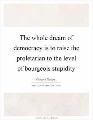 The whole dream of democracy is to raise the proletarian to the level of bourgeois stupidity Picture Quote #1