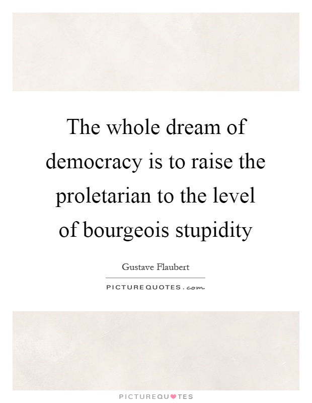The whole dream of democracy is to raise the proletarian to the level of bourgeois stupidity Picture Quote #1