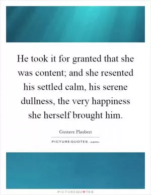 He took it for granted that she was content; and she resented his settled calm, his serene dullness, the very happiness she herself brought him Picture Quote #1