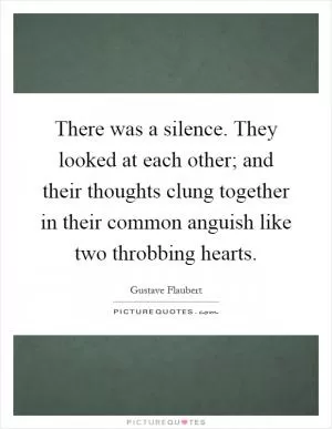 There was a silence. They looked at each other; and their thoughts clung together in their common anguish like two throbbing hearts Picture Quote #1