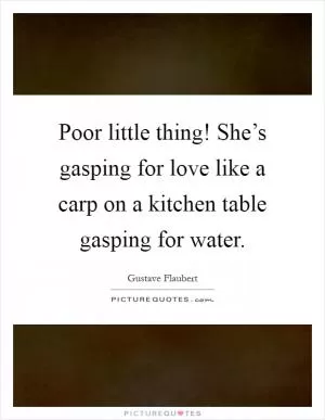 Poor little thing! She’s gasping for love like a carp on a kitchen table gasping for water Picture Quote #1