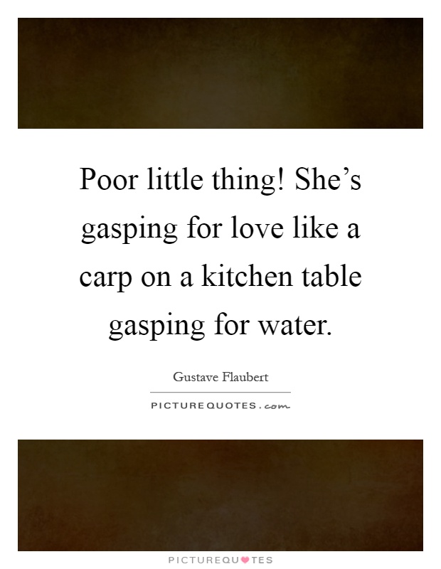 Poor little thing! She's gasping for love like a carp on a kitchen table gasping for water Picture Quote #1