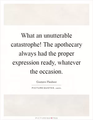What an unutterable catastrophe! The apothecary always had the proper expression ready, whatever the occasion Picture Quote #1