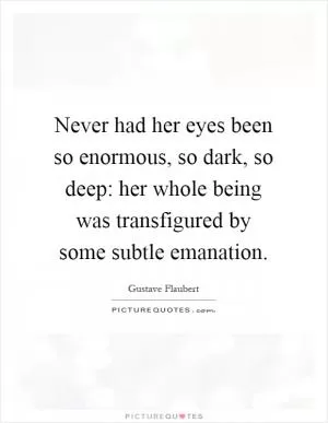 Never had her eyes been so enormous, so dark, so deep: her whole being was transfigured by some subtle emanation Picture Quote #1