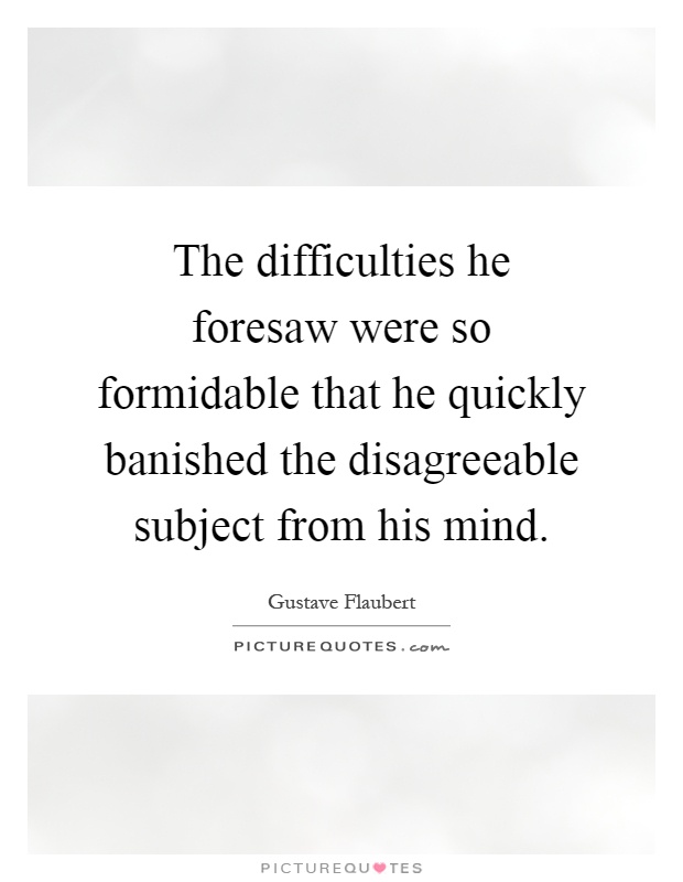 The difficulties he foresaw were so formidable that he quickly banished the disagreeable subject from his mind Picture Quote #1