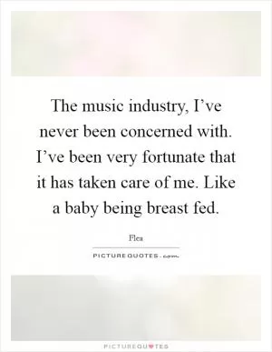 The music industry, I’ve never been concerned with. I’ve been very fortunate that it has taken care of me. Like a baby being breast fed Picture Quote #1