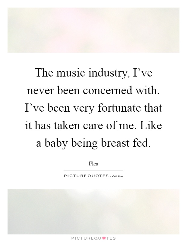 The music industry, I've never been concerned with. I've been very fortunate that it has taken care of me. Like a baby being breast fed Picture Quote #1