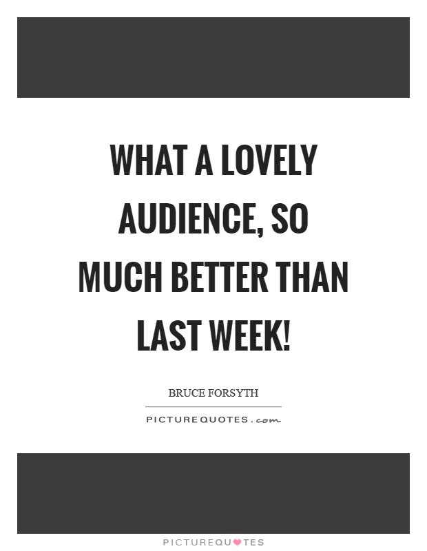 What a lovely audience, so much better than last week! Picture Quote #1
