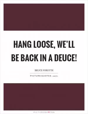 Hang loose, we’ll be back in a deuce! Picture Quote #1
