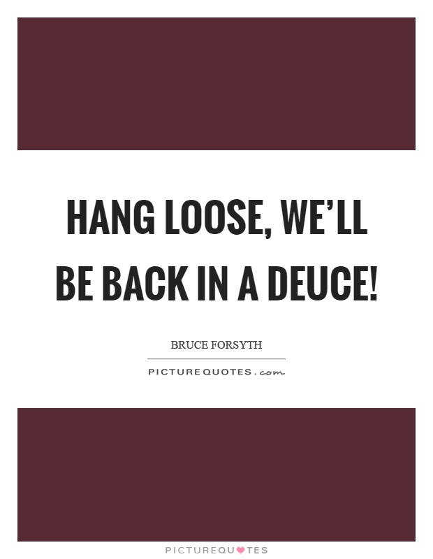 Hang loose, we'll be back in a deuce! Picture Quote #1