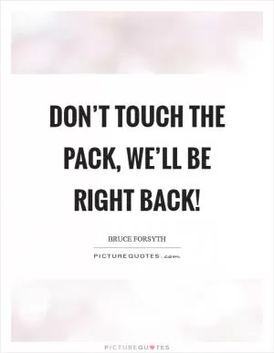 Don’t touch the pack, we’ll be right back! Picture Quote #1