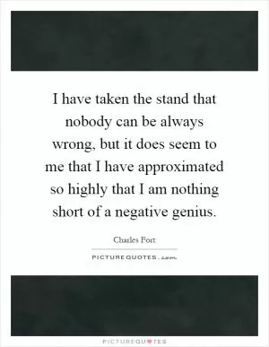 I have taken the stand that nobody can be always wrong, but it does seem to me that I have approximated so highly that I am nothing short of a negative genius Picture Quote #1