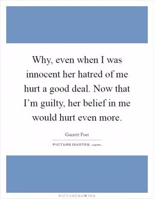 Why, even when I was innocent her hatred of me hurt a good deal. Now that I’m guilty, her belief in me would hurt even more Picture Quote #1