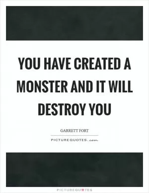 You have created a monster and it will destroy you Picture Quote #1