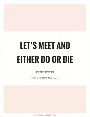 Let’s meet and either do or die Picture Quote #1