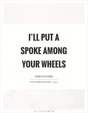 I’ll put a spoke among your wheels Picture Quote #1