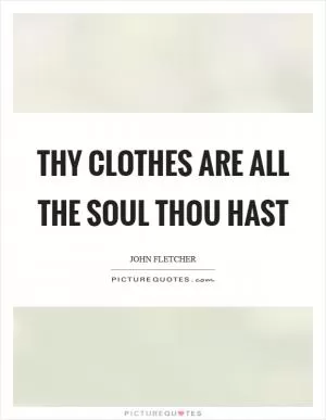 Thy clothes are all the soul thou hast Picture Quote #1