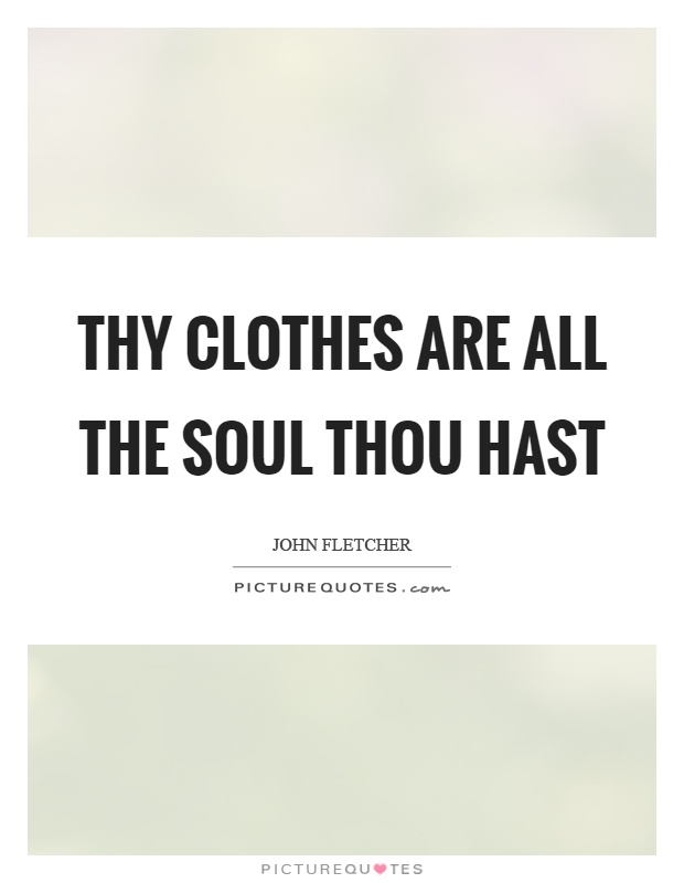 Thy clothes are all the soul thou hast Picture Quote #1