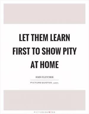 Let them learn first to show pity at home Picture Quote #1