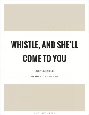 Whistle, and she’ll come to you Picture Quote #1