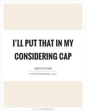 I’ll put that in my considering cap Picture Quote #1