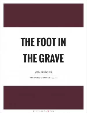 The foot in the grave Picture Quote #1