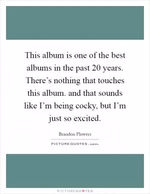 This album is one of the best albums in the past 20 years. There’s nothing that touches this album. and that sounds like I’m being cocky, but I’m just so excited Picture Quote #1