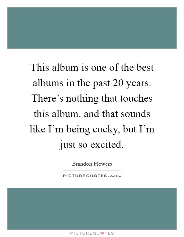 This album is one of the best albums in the past 20 years. There's nothing that touches this album. and that sounds like I'm being cocky, but I'm just so excited Picture Quote #1
