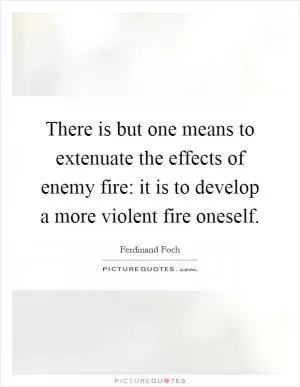 There is but one means to extenuate the effects of enemy fire: it is to develop a more violent fire oneself Picture Quote #1