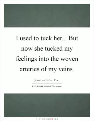 I used to tuck her... But now she tucked my feelings into the woven arteries of my veins Picture Quote #1