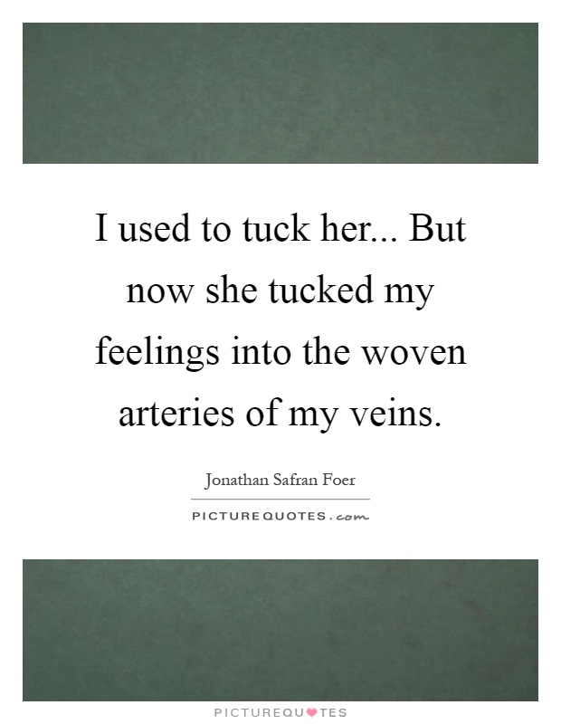 I used to tuck her... But now she tucked my feelings into the woven arteries of my veins Picture Quote #1