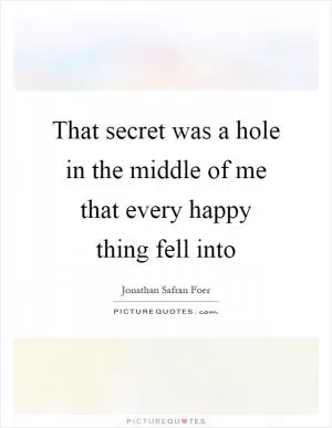 That secret was a hole in the middle of me that every happy thing fell into Picture Quote #1