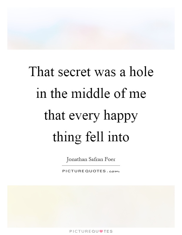 That secret was a hole in the middle of me that every happy thing fell into Picture Quote #1