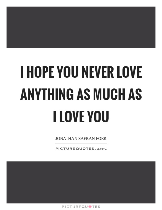 I hope you never love anything as much as I love you Picture Quote #1