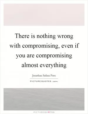 There is nothing wrong with compromising, even if you are compromising almost everything Picture Quote #1