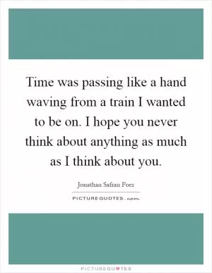 Time was passing like a hand waving from a train I wanted to be on. I hope you never think about anything as much as I think about you Picture Quote #1