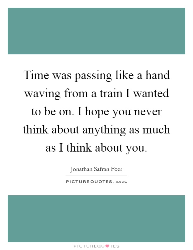 Time was passing like a hand waving from a train I wanted to be on. I hope you never think about anything as much as I think about you Picture Quote #1